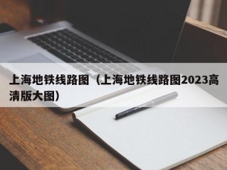 上海地铁线路图（上海地铁线路图2023高清版大图）