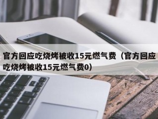 官方回应吃烧烤被收15元燃气费（官方回应吃烧烤被收15元燃气费0）