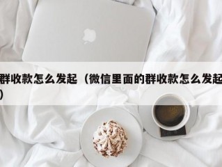 群收款怎么发起（微信里面的群收款怎么发起）