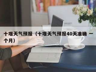 十堰天气预报（十堰天气预报40天准确 一个月）