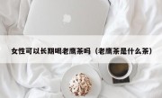 女性可以长期喝老鹰茶吗（老鹰茶是什么茶）